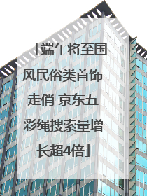 端午将至国风民俗类首饰走俏 京东五彩绳搜索量增长超4倍